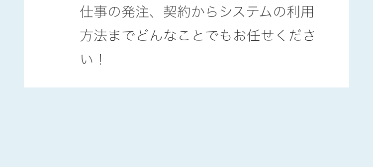 仕事の発注、契約からシステムの利用方法までどんなことでもお任せください！