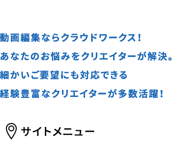 動画編集ならクラウドワークス!
あなたのお悩みをクリエイターが解決。
細かいご要望にも対応できる
経験豊富なクリエイターが多数活躍!