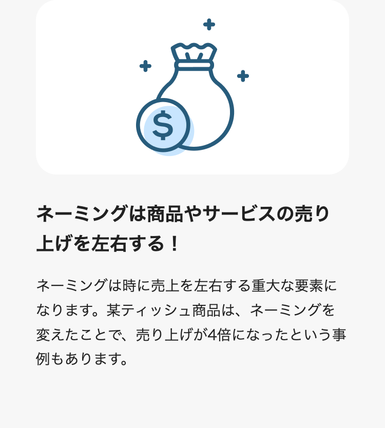 ネーミングは商品やサービスの売り上げを左右する！
ネーミングは時に売上を左右する重大な要素になります。某ティッシュ商品は、ネーミングを変えたことで、売り上げが4倍になったという事例もあります。