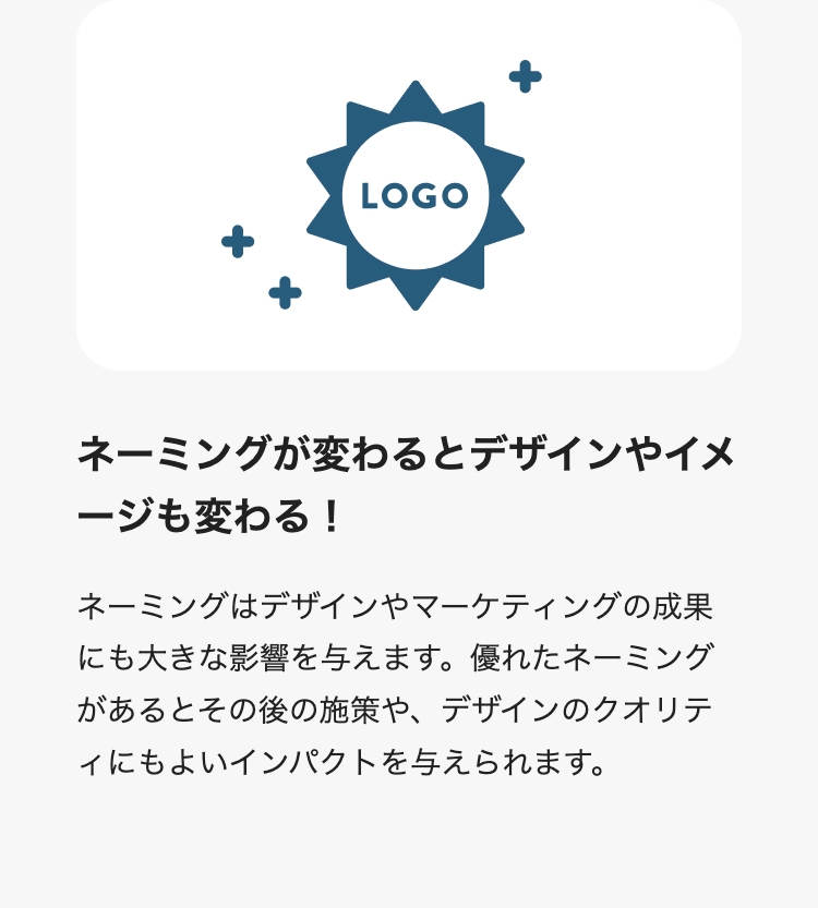 ネーミングが変わるとデザインやイメージも変わる！
ネーミングはデザインやマーケティングの成果にも大きな影響を与えます。優れたネーミングがあるとその後の施策や、デザインのクオリティにもよいインパクトを与えられます。